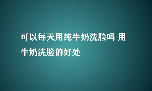 可以每天用纯牛奶洗脸吗 用牛奶洗脸的好处