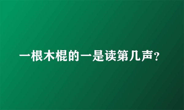一根木棍的一是读第几声？