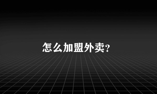 怎么加盟外卖？