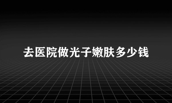 去医院做光子嫩肤多少钱
