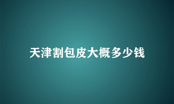 天津割包皮大概多少钱