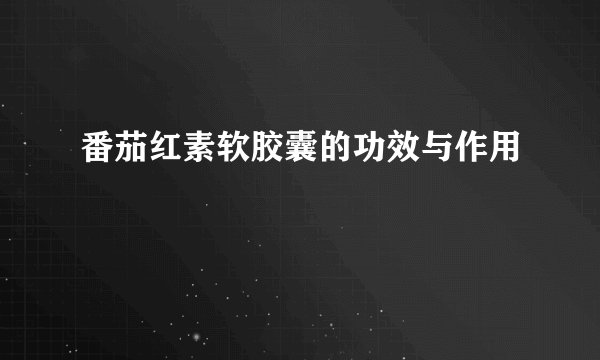 番茄红素软胶囊的功效与作用