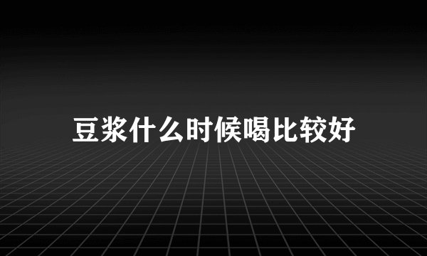 豆浆什么时候喝比较好