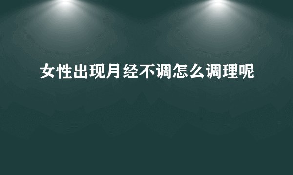 女性出现月经不调怎么调理呢