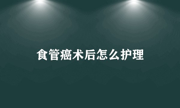 食管癌术后怎么护理