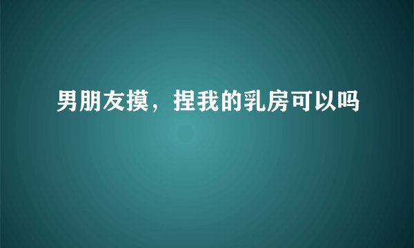 男朋友摸，捏我的乳房可以吗