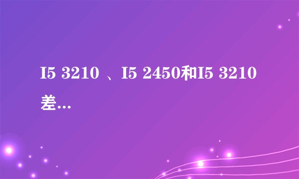 I5 3210 、I5 2450和I5 3210差别大吗？还有第三代I5 和第二代I5区别在那？