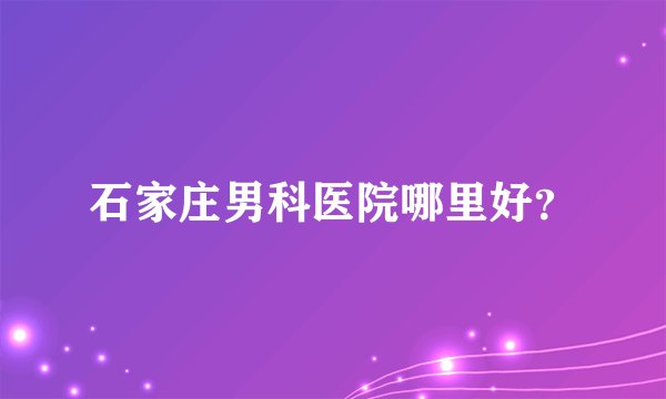 石家庄男科医院哪里好？