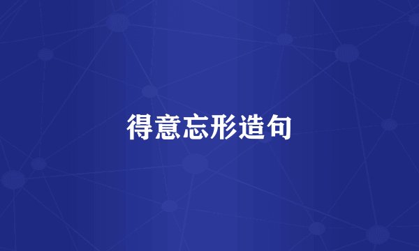 得意忘形造句