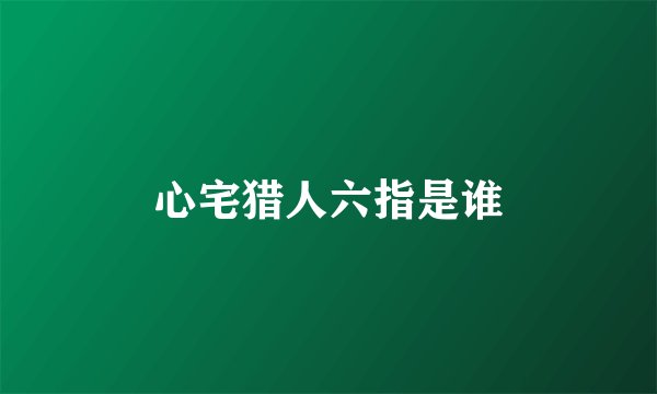 心宅猎人六指是谁