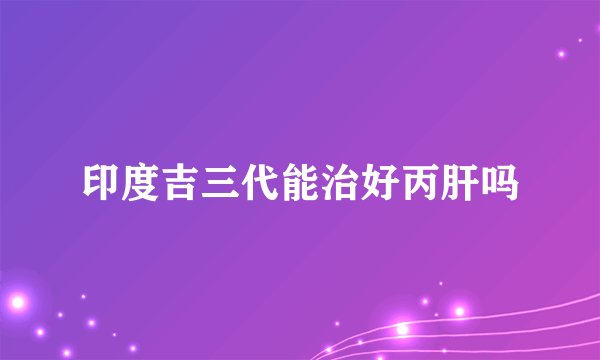 印度吉三代能治好丙肝吗