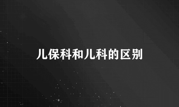 儿保科和儿科的区别