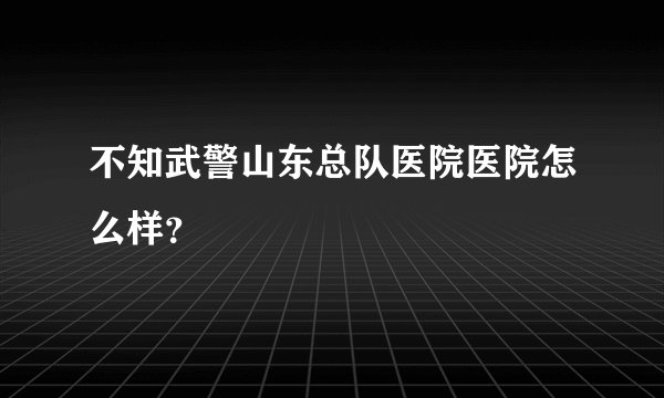不知武警山东总队医院医院怎么样？