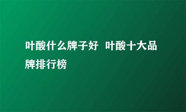 叶酸什么牌子好  叶酸十大品牌排行榜
