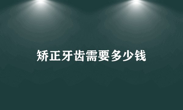 矫正牙齿需要多少钱