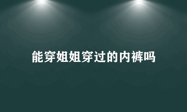 能穿姐姐穿过的内裤吗