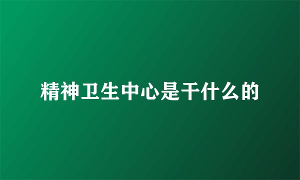 精神卫生中心是干什么的