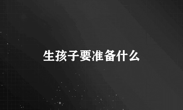 生孩子要准备什么