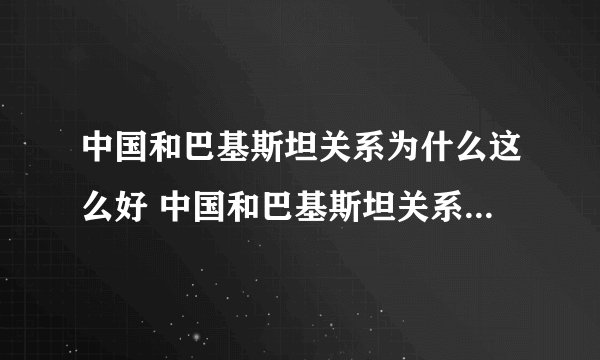 中国和巴基斯坦关系为什么这么好 中国和巴基斯坦关系好的原因