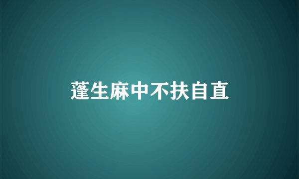 蓬生麻中不扶自直