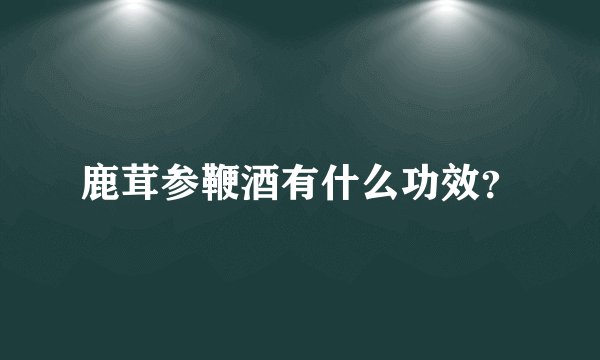 鹿茸参鞭酒有什么功效？