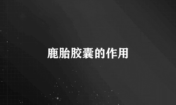 鹿胎胶囊的作用