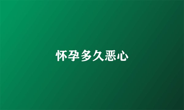 怀孕多久恶心
