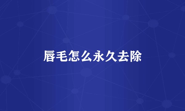 唇毛怎么永久去除