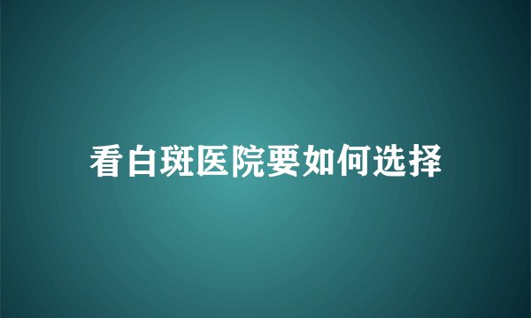 看白斑医院要如何选择