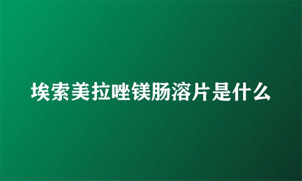 埃索美拉唑镁肠溶片是什么