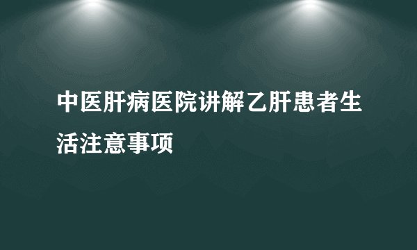 中医肝病医院讲解乙肝患者生活注意事项