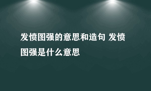 发愤图强的意思和造句 发愤图强是什么意思