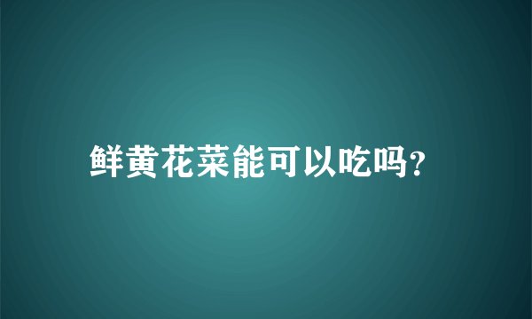 鲜黄花菜能可以吃吗？