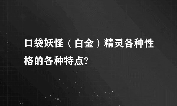 口袋妖怪（白金）精灵各种性格的各种特点?