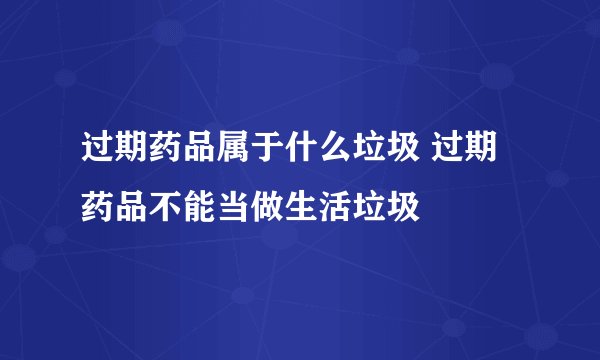 过期药品属于什么垃圾 过期药品不能当做生活垃圾