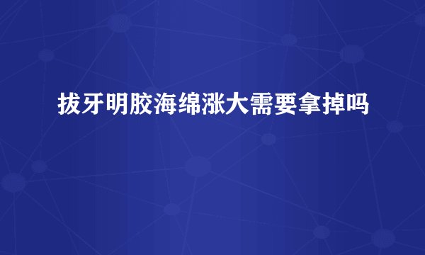 拔牙明胶海绵涨大需要拿掉吗