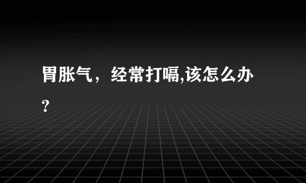 胃胀气，经常打嗝,该怎么办？