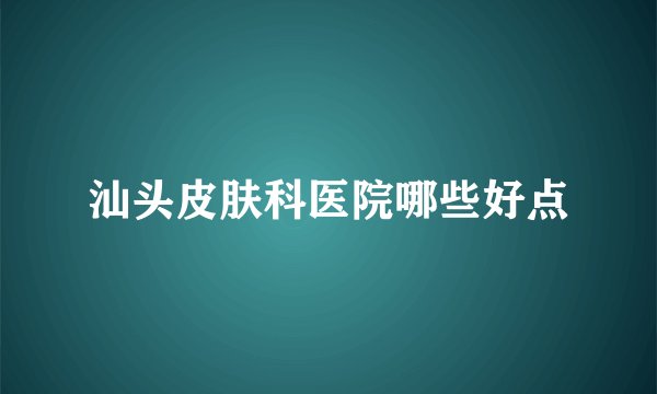 汕头皮肤科医院哪些好点