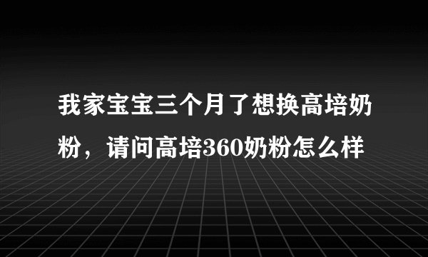我家宝宝三个月了想换高培奶粉，请问高培360奶粉怎么样