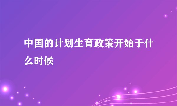中国的计划生育政策开始于什么时候