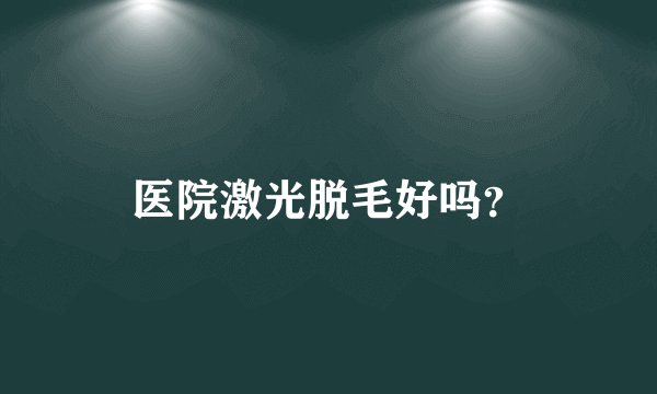 医院激光脱毛好吗？