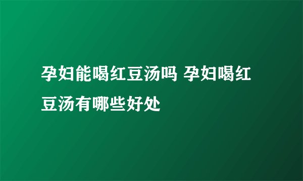 孕妇能喝红豆汤吗 孕妇喝红豆汤有哪些好处