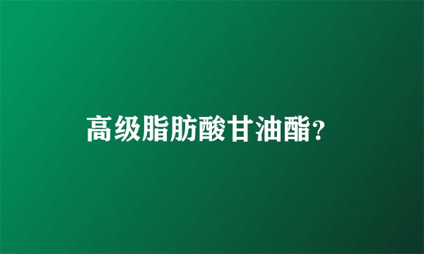 高级脂肪酸甘油酯？