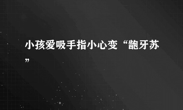 小孩爱吸手指小心变“龅牙苏”