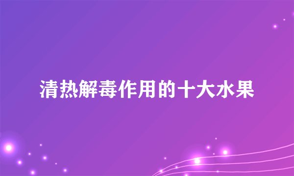 清热解毒作用的十大水果