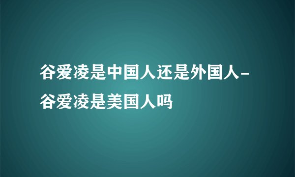 谷爱凌是中国人还是外国人-谷爱凌是美国人吗