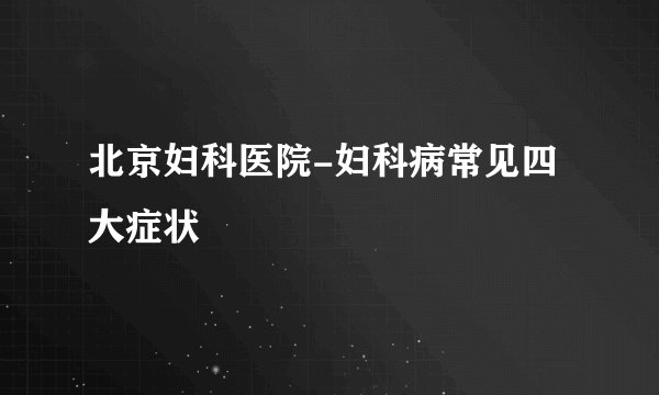 北京妇科医院-妇科病常见四大症状