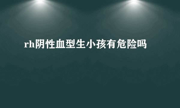 rh阴性血型生小孩有危险吗