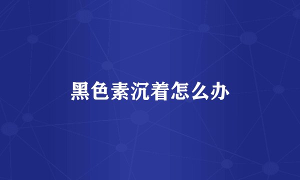 黑色素沉着怎么办