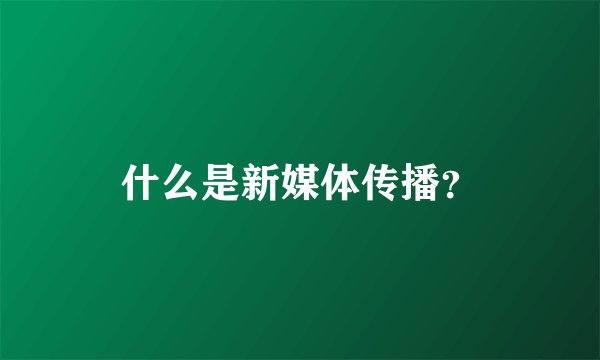 什么是新媒体传播？